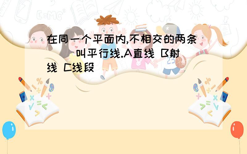 在同一个平面内,不相交的两条( )叫平行线.A直线 B射线 C线段