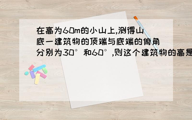 在高为60m的小山上,测得山底一建筑物的顶端与底端的俯角分别为30°和60°,则这个建筑物的高是（ ）A.20 m B.30 m C.40 m D.50 m