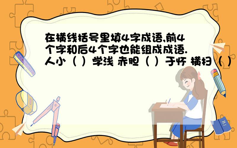 在横线括号里填4字成语,前4个字和后4个字也能组成成语.人小（ ）学浅 赤胆（ ）于怀 横扫（ ）奔腾 孤注（ ）一笑 多此（ ）成家 不动（ ）之劳万众（ ）孤行 例：满面（春风得意）门生