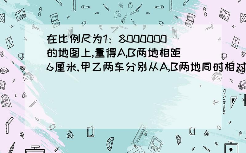 在比例尺为1：8000000的地图上,量得A,B两地相距6厘米.甲乙两车分别从A,B两地同时相对开出,经过5小时相遇,已知甲乙两车的速度之比是5：7.甲乙两车每小时各行多少千米?