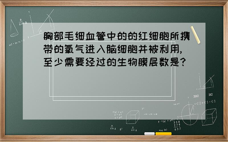 胸部毛细血管中的的红细胞所携带的氧气进入脑细胞并被利用,至少需要经过的生物膜层数是?