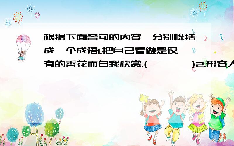 根据下面各句的内容,分别概括成一个成语1.把自己看做是仅有的香花而自我欣赏.(        )2.形容人高兴得失去常态.(        )