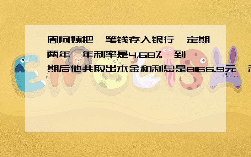 周阿姨把一笔钱存入银行,定期两年,年利率是4.68%,到期后他共取出本金和利息是8166.9元,利息税为5%,求本金