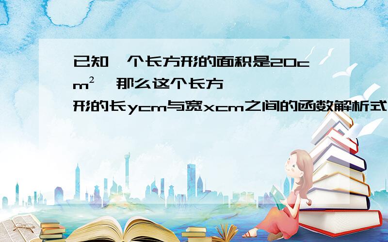 已知一个长方形的面积是20cm²,那么这个长方形的长ycm与宽xcm之间的函数解析式为