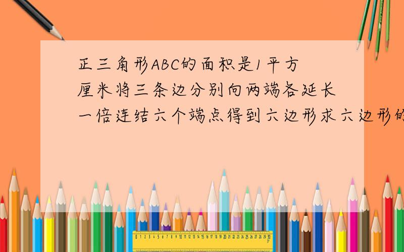 正三角形ABC的面积是1平方厘米将三条边分别向两端各延长一倍连结六个端点得到六边形求六边形的面积