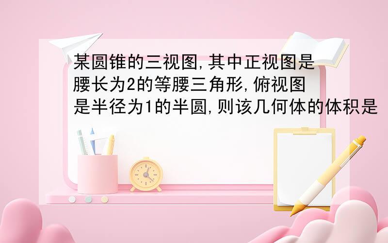 某圆锥的三视图,其中正视图是腰长为2的等腰三角形,俯视图是半径为1的半圆,则该几何体的体积是