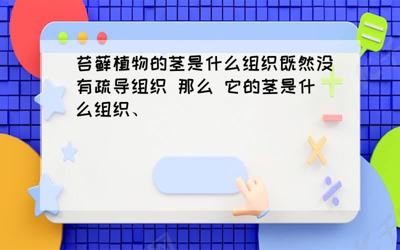 苔藓植物的茎是什么组织既然没有疏导组织 那么 它的茎是什么组织、