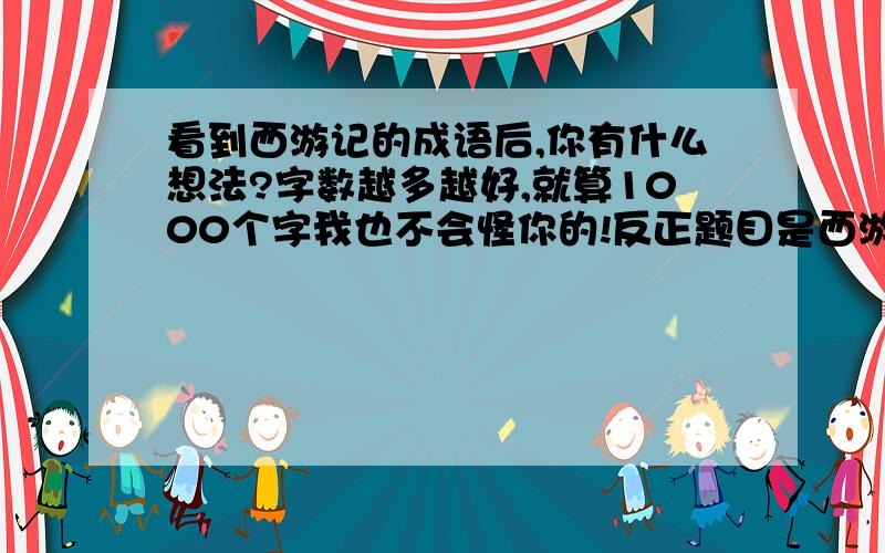 看到西游记的成语后,你有什么想法?字数越多越好,就算1000个字我也不会怪你的!反正题目是西游记中的成语!老师让我们先摘抄再写读后感啦!我要的就是那个读后感!