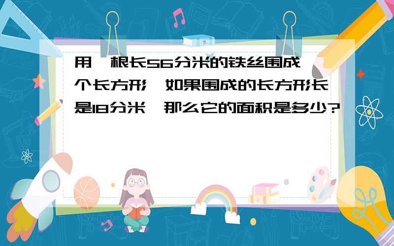 用一根长56分米的铁丝围成一个长方形,如果围成的长方形长是18分米,那么它的面积是多少?