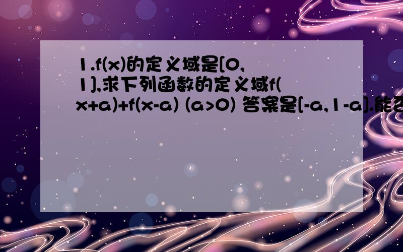 1.f(x)的定义域是[0,1],求下列函数的定义域f(x+a)+f(x-a) (a>0) 答案是[-a,1-a].能否解释下为什么?我的思路是0