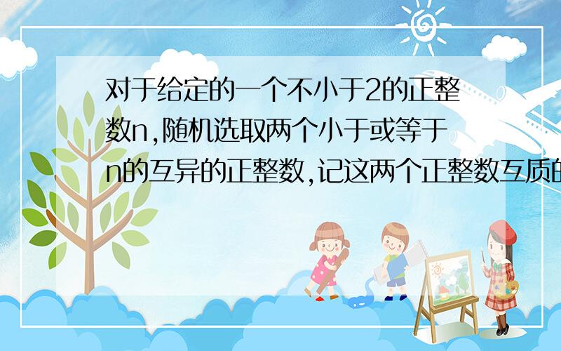 对于给定的一个不小于2的正整数n,随机选取两个小于或等于n的互异的正整数,记这两个正整数互质的概率为P(n).求当n无限大时,P(n)的极限.