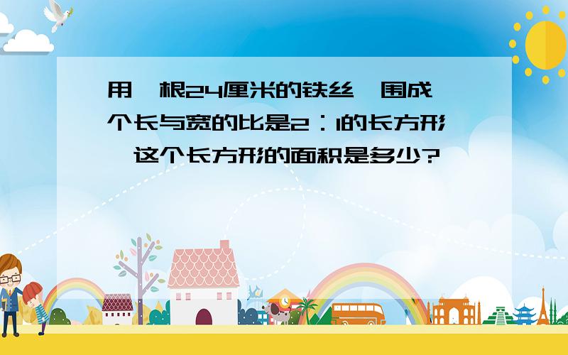 用一根24厘米的铁丝,围成一个长与宽的比是2：1的长方形,这个长方形的面积是多少?