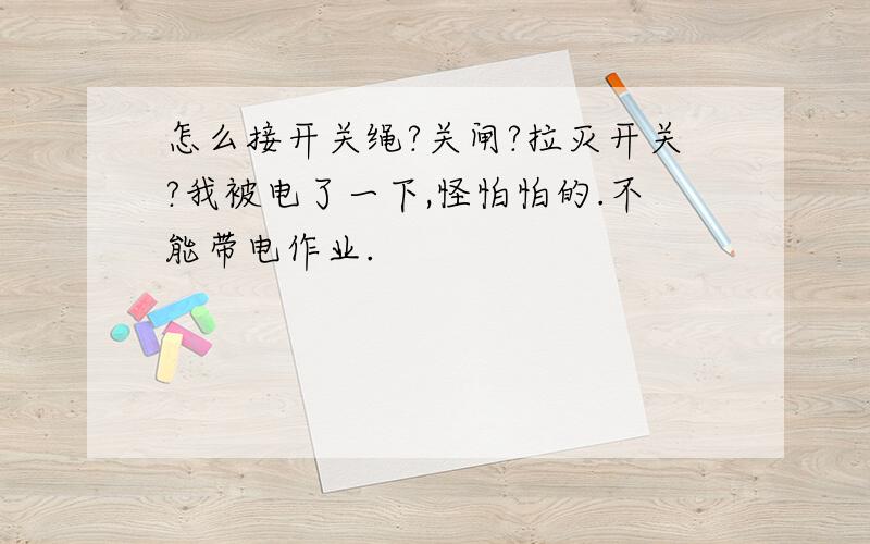 怎么接开关绳?关闸?拉灭开关?我被电了一下,怪怕怕的.不能带电作业.