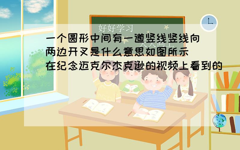 一个圆形中间有一道竖线竖线向两边开叉是什么意思如图所示 在纪念迈克尔杰克逊的视频上看到的