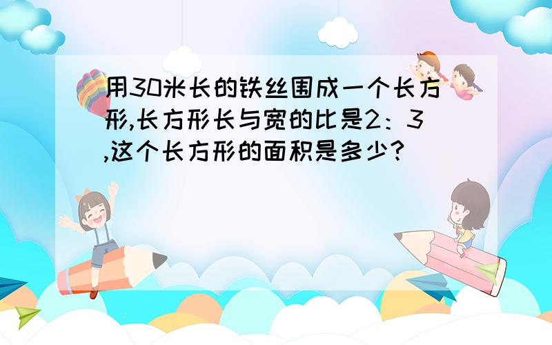 用30米长的铁丝围成一个长方形,长方形长与宽的比是2：3,这个长方形的面积是多少?