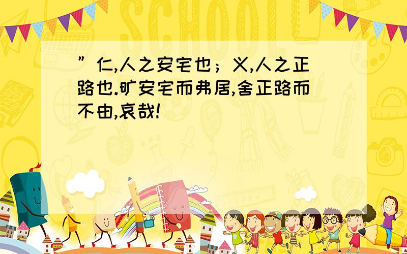 ”仁,人之安宅也；义,人之正路也.旷安宅而弗居,舍正路而不由,哀哉!