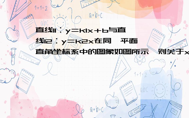 直线l1：y＝k1x＋b与直线l2：y＝k2x在同一平面直角坐标系中的图象如图所示,则关于x的 不等式k1x＋b＞k2x直线l1：y＝k1x＋b与直线l2：y＝k2x在同一平面直角坐标系中的图象如图所示,则关于x的不