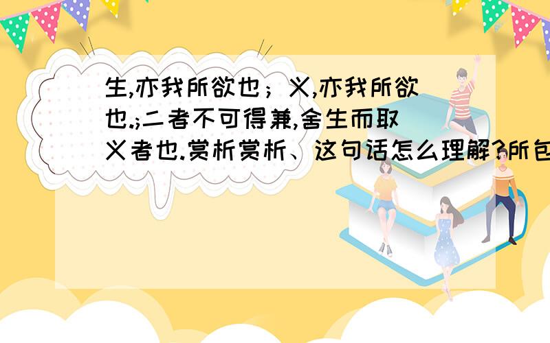 生,亦我所欲也；义,亦我所欲也.;二者不可得兼,舍生而取义者也.赏析赏析、这句话怎么理解?所包含的意义是什么?