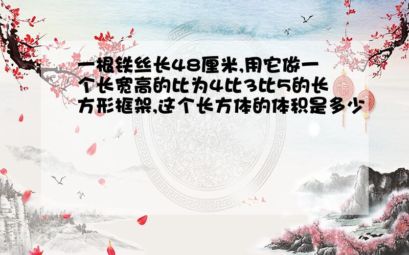 一根铁丝长48厘米,用它做一个长宽高的比为4比3比5的长方形框架,这个长方体的体积是多少