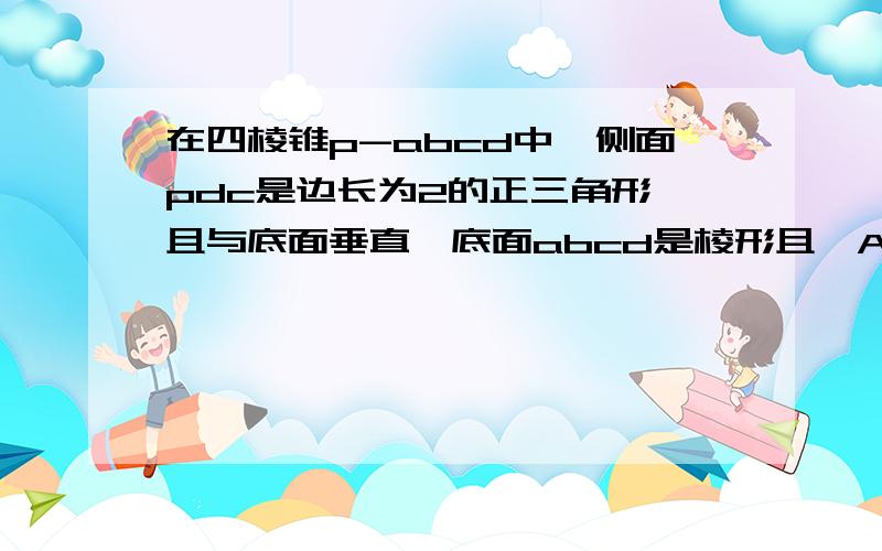 在四棱锥p-abcd中,侧面pdc是边长为2的正三角形,且与底面垂直,底面abcd是棱形且∠ADC为锐角、1求证、当∠ADC为多大时,pa垂直cd2当PA垂直CD时,求面PAB与面PCD所成角的度数