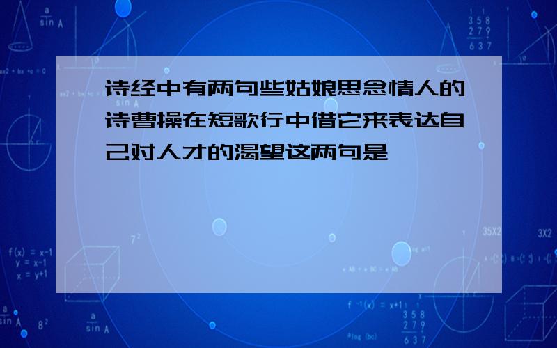 诗经中有两句些姑娘思念情人的诗曹操在短歌行中借它来表达自己对人才的渴望这两句是