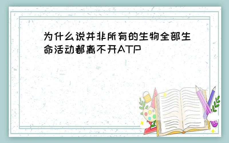 为什么说并非所有的生物全部生命活动都离不开ATP