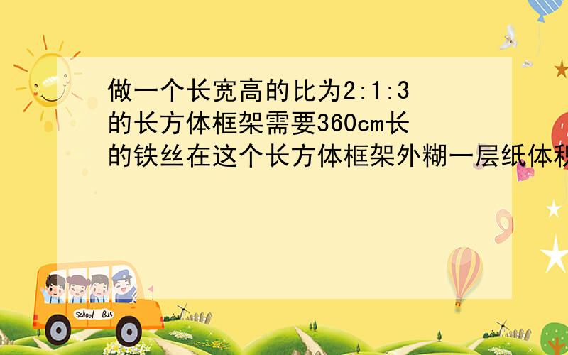 做一个长宽高的比为2:1:3的长方体框架需要360cm长的铁丝在这个长方体框架外糊一层纸体积是多少立方厘米