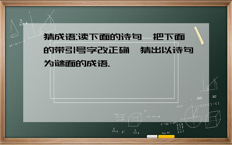 猜成语:读下面的诗句,把下面的带引号字改正确,猜出以诗句为谜面的成语.