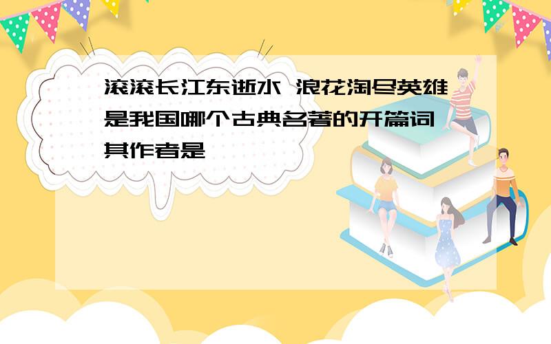 滚滚长江东逝水 浪花淘尽英雄是我国哪个古典名著的开篇词,其作者是