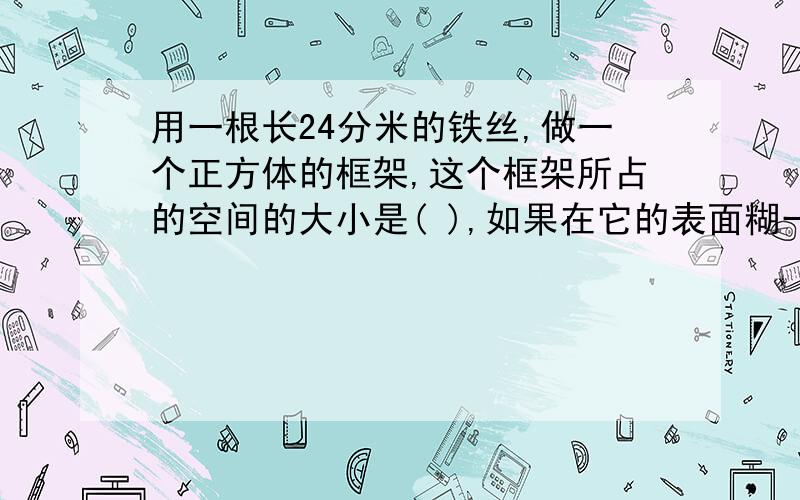 用一根长24分米的铁丝,做一个正方体的框架,这个框架所占的空间的大小是( ),如果在它的表面糊一层纸,纸的面积至少是（ ）.