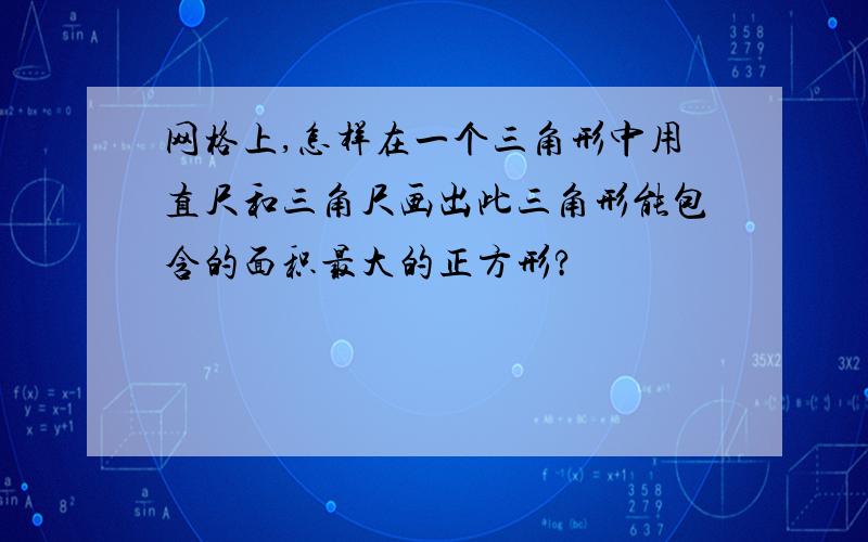 网格上,怎样在一个三角形中用直尺和三角尺画出此三角形能包含的面积最大的正方形?