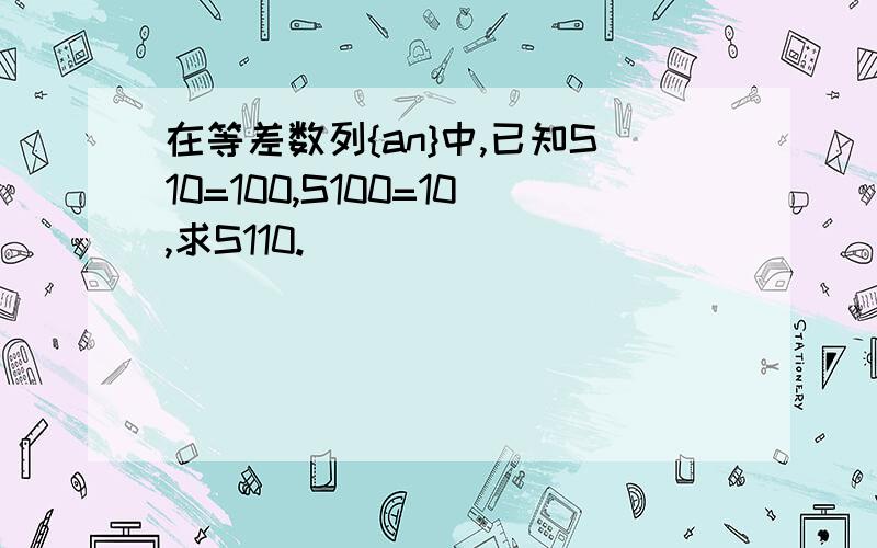 在等差数列{an}中,已知S10=100,S100=10,求S110.