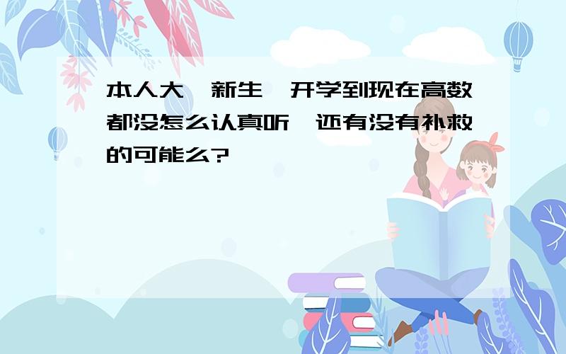 本人大一新生,开学到现在高数都没怎么认真听,还有没有补救的可能么?