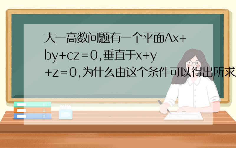 大一高数问题有一个平面Ax+by+cz＝0,垂直于x+y+z＝0,为什么由这个条件可以得出所求A+b+c＝0?急