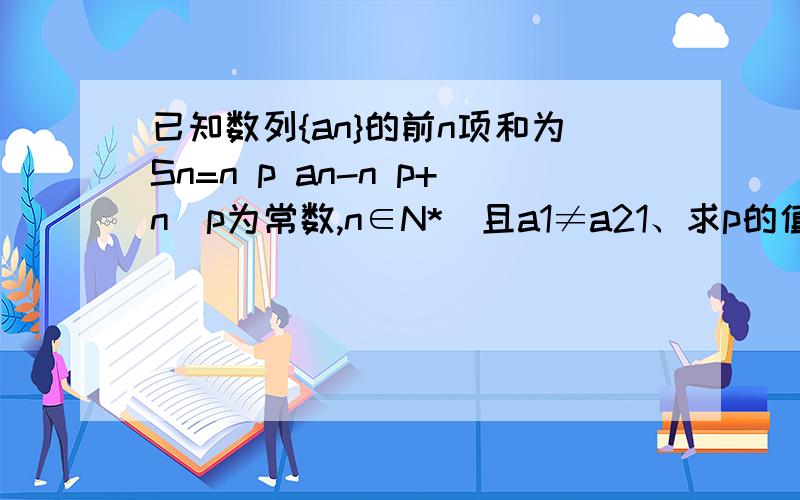 已知数列{an}的前n项和为Sn=n p an-n p+n（p为常数,n∈N*）且a1≠a21、求p的值 2、证明该数列是等差数列