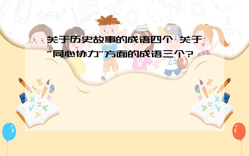 关于历史故事的成语四个 关于”同心协力”方面的成语三个?