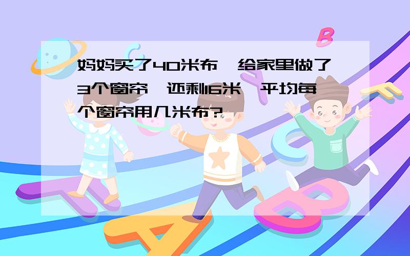 妈妈买了4O米布,给家里做了3个窗帘,还剩16米,平均每个窗帘用几米布?