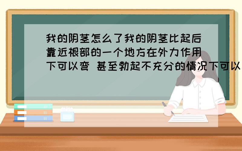 我的阴茎怎么了我的阴茎比起后靠近根部的一个地方在外力作用下可以弯 甚至勃起不充分的情况下可以弯到90度 勃起充分了就会好很多 无痛无肿 我手淫比较多 我的阴茎到底怎么回事 我跟