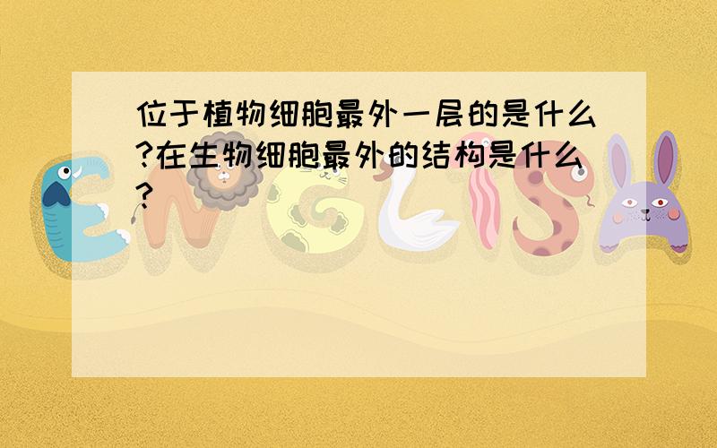 位于植物细胞最外一层的是什么?在生物细胞最外的结构是什么?