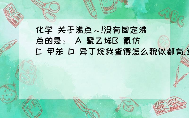 化学 关于沸点～!没有固定沸点的是： A 聚乙烯B 氯仿C 甲苯 D 异丁烷我查得怎么貌似都有.请说明原因 ONLY ONE  KEY  IS  RIGHT ~!