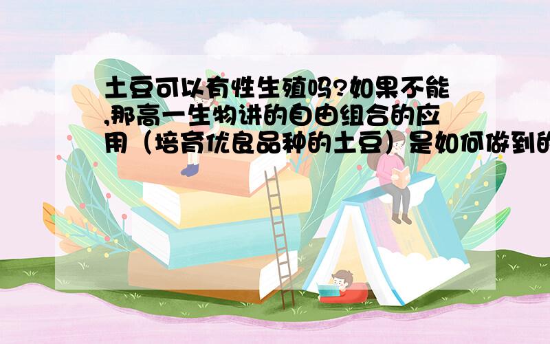 土豆可以有性生殖吗?如果不能,那高一生物讲的自由组合的应用（培育优良品种的土豆）是如何做到的?