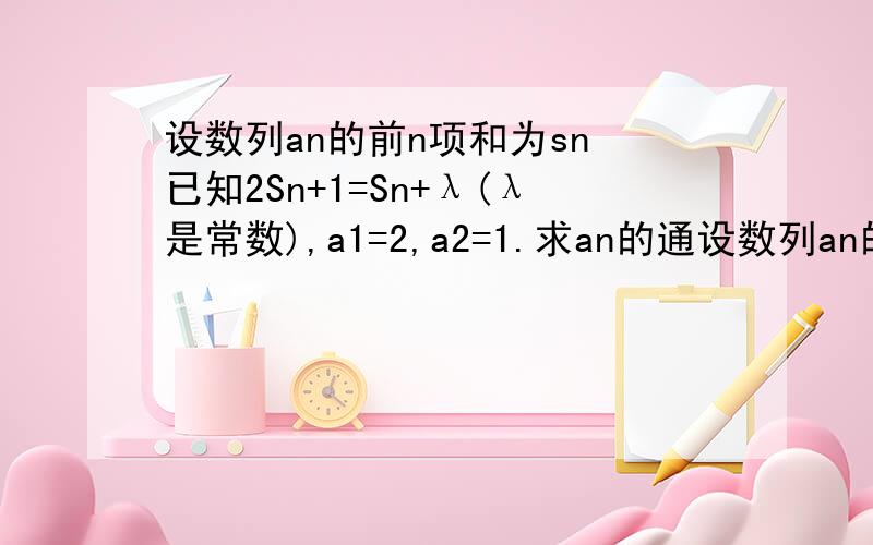 设数列an的前n项和为sn 已知2Sn+1=Sn+λ(λ是常数),a1=2,a2=1.求an的通设数列an的前n项和为sn 已知2Sn+1=Sn+λ(λ是常数),a1=2,a2=1. 求an的通项公式