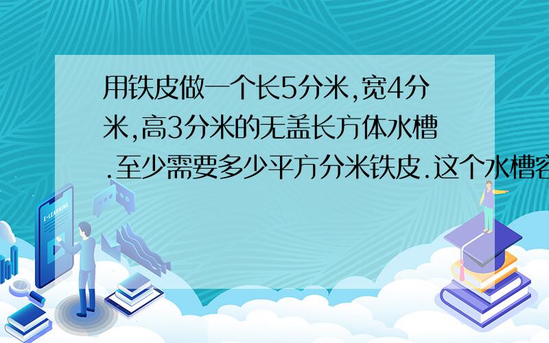 用铁皮做一个长5分米,宽4分米,高3分米的无盖长方体水槽.至少需要多少平方分米铁皮.这个水槽容积是多少