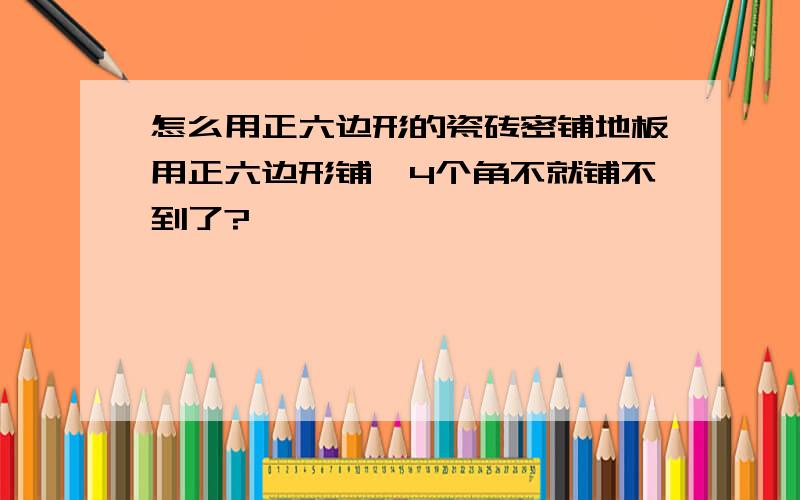 怎么用正六边形的瓷砖密铺地板用正六边形铺,4个角不就铺不到了?