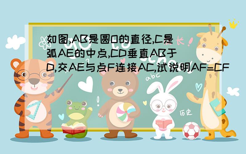 如图,AB是圆O的直径,C是弧AE的中点,CD垂直AB于D,交AE与点F连接AC,试说明AF=CF