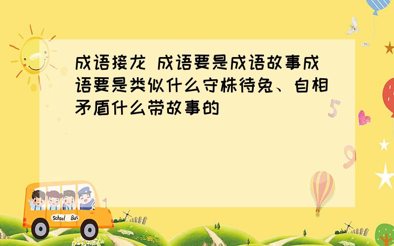 成语接龙 成语要是成语故事成语要是类似什么守株待兔、自相矛盾什么带故事的