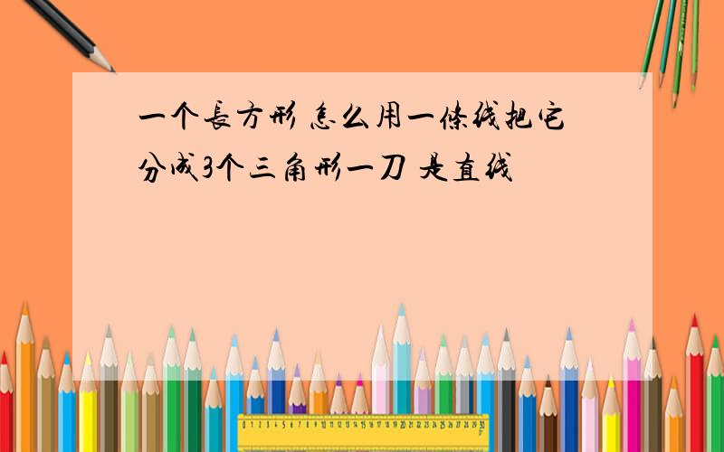 一个长方形 怎么用一条线把它分成3个三角形一刀 是直线