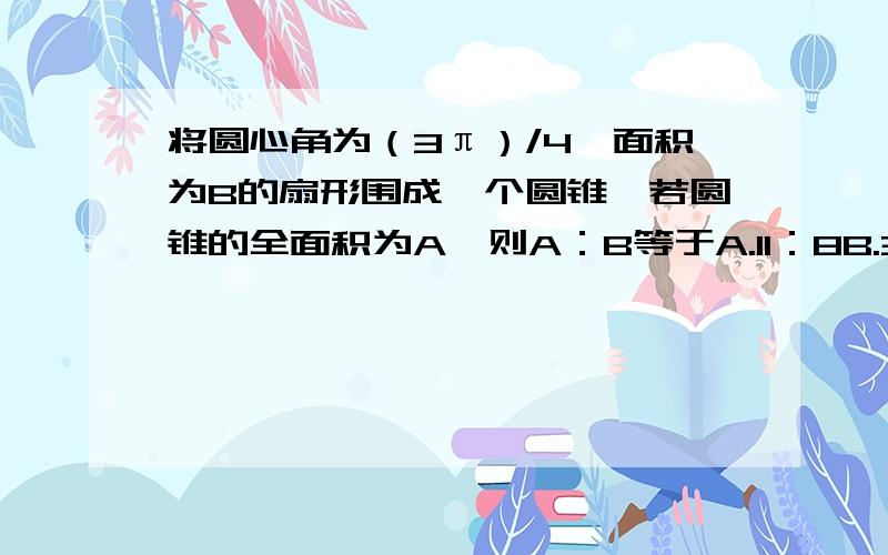 将圆心角为（3π）/4,面积为B的扇形围成一个圆锥,若圆锥的全面积为A,则A：B等于A.11：8B.3：8C.8：3D.13：8