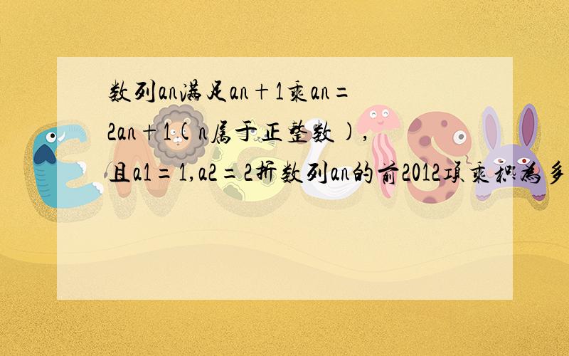 数列an满足an+1乘an=2an+1(n属于正整数),且a1=1,a2=2折数列an的前2012项乘积为多少?为啥我算出的是2的2012次呢n+1和n都在a的右下角