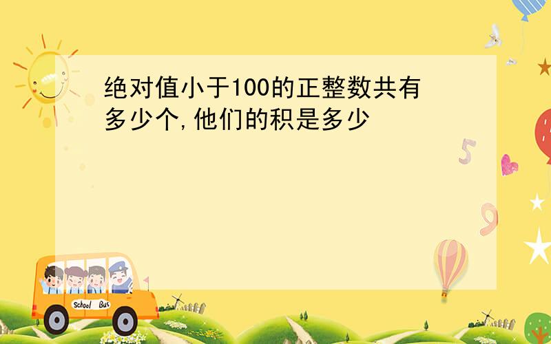 绝对值小于100的正整数共有多少个,他们的积是多少